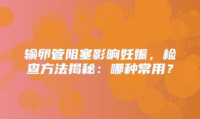 输卵管阻塞影响妊娠,检查方法揭秘:哪种常用?