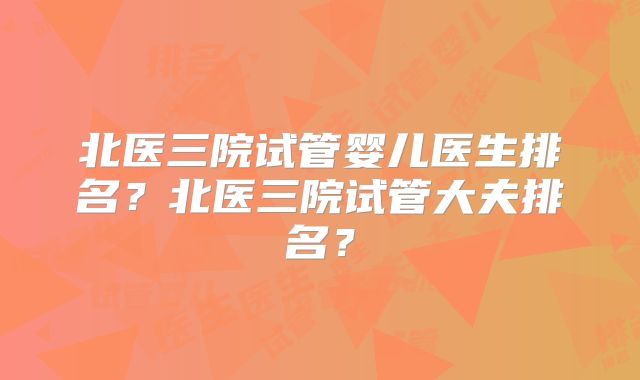 北医三院试管婴儿医生排名？北医三院试管大夫排名？