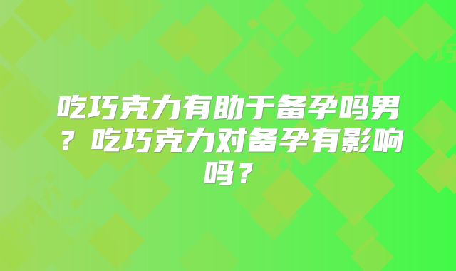 吃巧克力有助于备孕吗男？吃巧克力对备孕有影响吗？