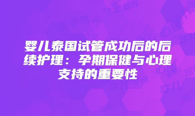 婴儿泰国试管成功后的后续护理:孕期保健与心理支持的重要性