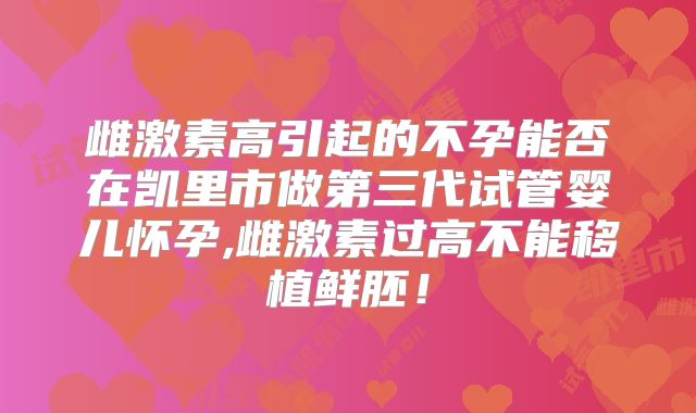 雌激素高引起的不孕能否在凯里市做第三代试管婴儿怀孕,雌激素过高不能移植鲜胚！