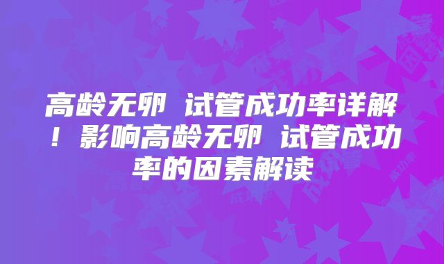 高龄无卵�试管成功率详解！影响高龄无卵�试管成功率的因素解读