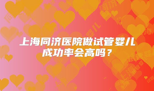 上海同济医院做试管婴儿成功率会高吗?