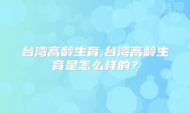 台湾高龄生育,台湾高龄生育是怎么样的?