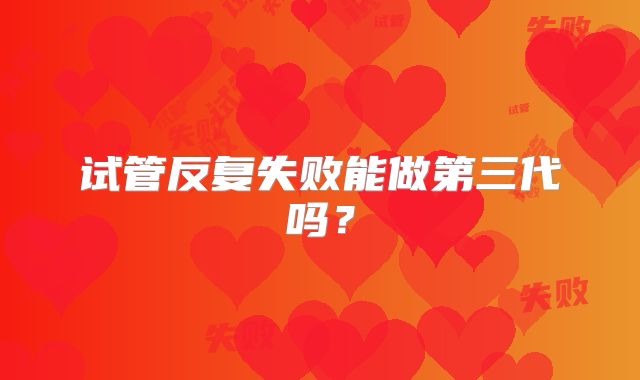 试管反复失败能做第三代吗？