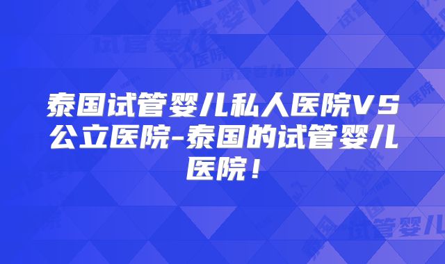 泰国试管婴儿私人医院VS公立医院-泰国的试管婴儿医院！