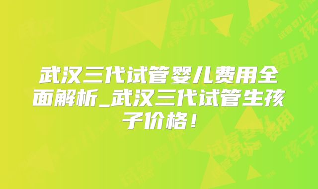 武汉三代试管婴儿费用全面解析_武汉三代试管生孩子价格!