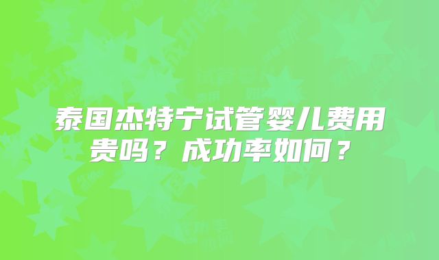 泰国杰特宁试管婴儿费用贵吗?成功率如何?