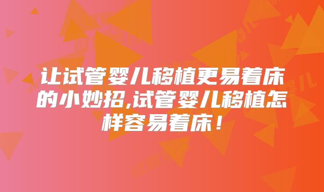 让试管婴儿移植更易着床的小妙招,试管婴儿移植怎样容易着床!