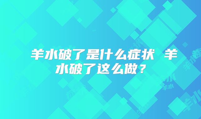 羊水破了是什么症状 羊水破了这么做?