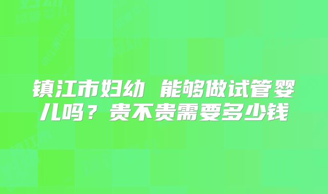 镇江市妇幼 能够做试管婴儿吗?贵不贵需要多少钱