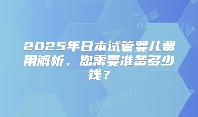 2025年日本试管婴儿费用解析，您需要准备多少钱？