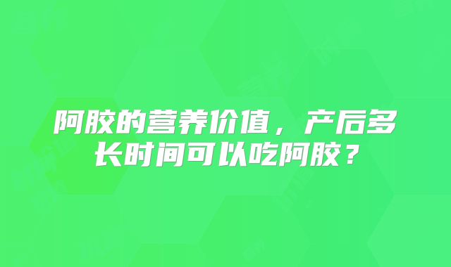 阿胶的营养价值,产后多长时间可以吃阿胶?