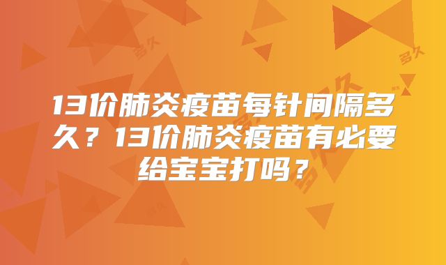 13价肺炎疫苗每针间隔多久?13价肺炎疫苗有必要给宝宝打吗?