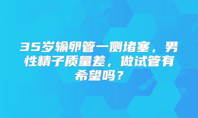 35岁输卵管一侧堵塞，男性精子质量差，做试管有希望吗？
