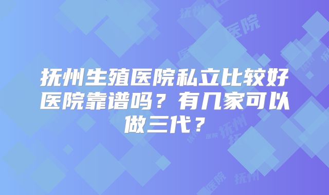 抚州生殖医院私立比较好医院靠谱吗？有几家可以做三代？