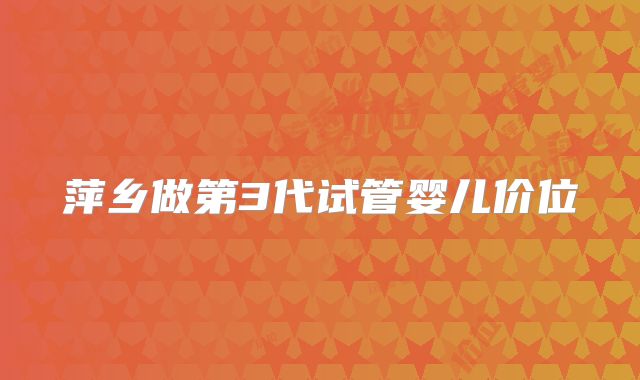 萍乡做第3代试管婴儿价位