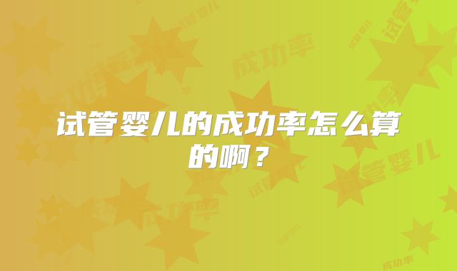 试管婴儿的成功率怎么算的啊？