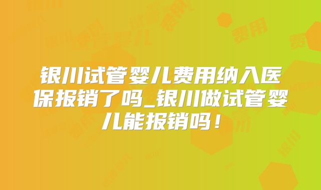 银川试管婴儿费用纳入医保报销了吗_银川做试管婴儿能报销吗！