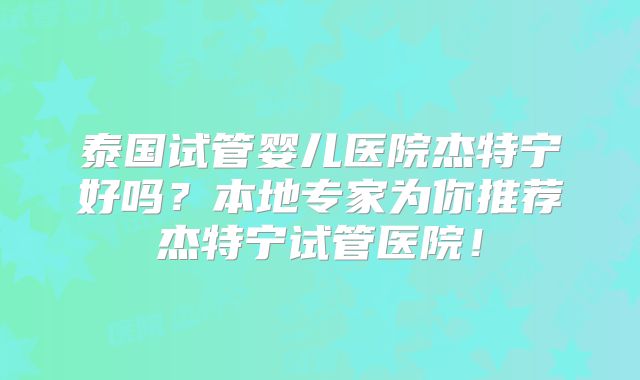 泰国试管婴儿医院杰特宁好吗?本地专家为你推荐杰特宁试管医院!