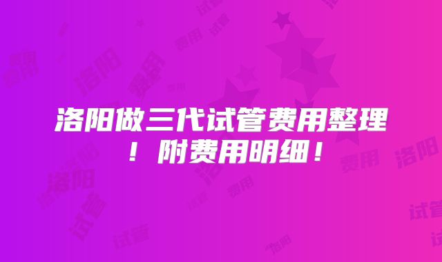 洛阳做三代试管费用整理！附费用明细！