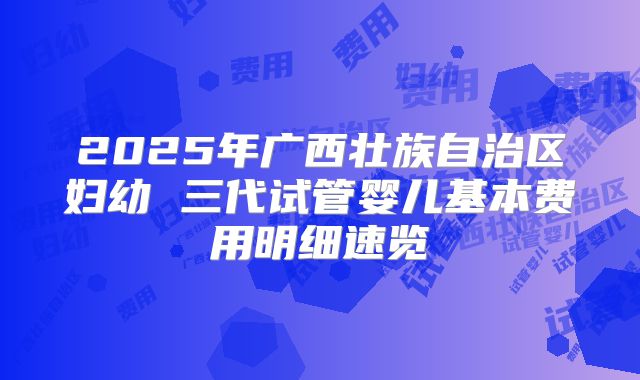 2025年广西壮族自治区妇幼 三代试管婴儿基本费用明细速览