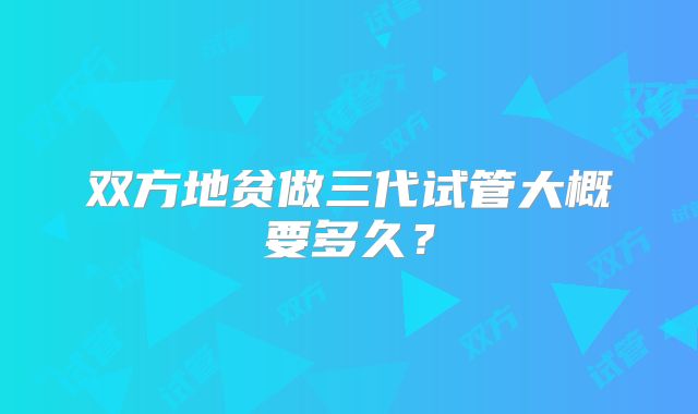 双方地贫做三代试管大概要多久?