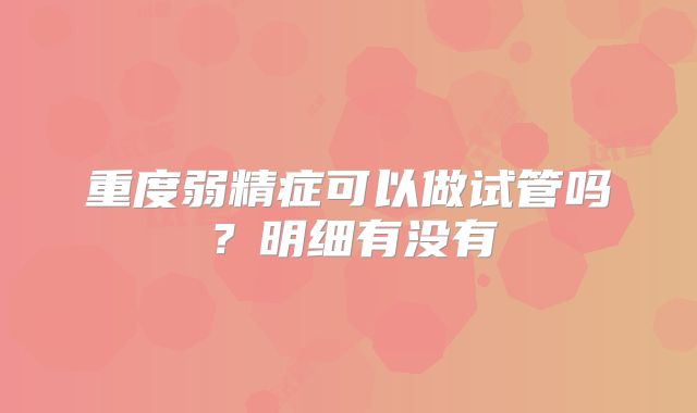 重度弱精症可以做试管吗？明细有没有