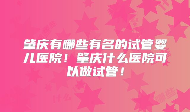 肇庆有哪些有名的试管婴儿医院！肇庆什么医院可以做试管！