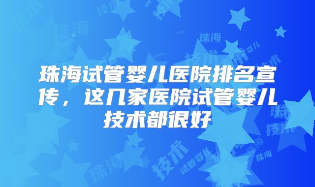 珠海试管婴儿医院排名宣传,这几家医院试管婴儿技术都很好
