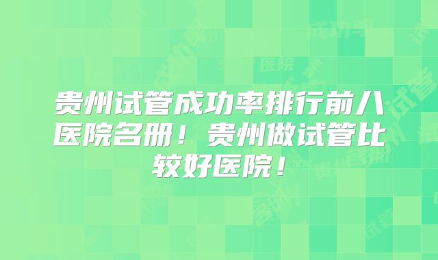 贵州试管成功率排行前八医院名册!贵州做试管比较好医院!