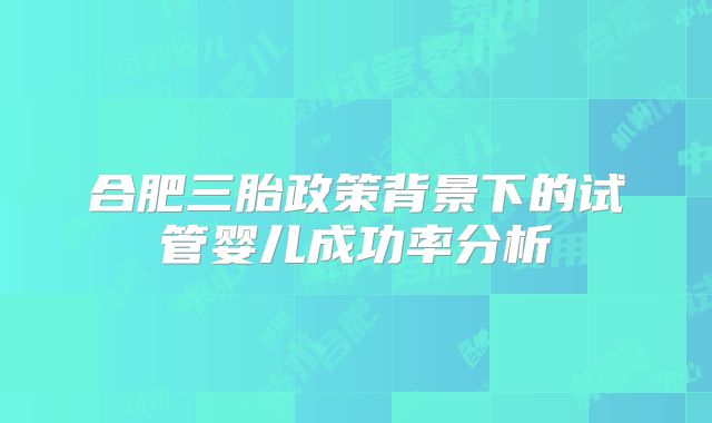 合肥三胎政策背景下的试管婴儿成功率分析