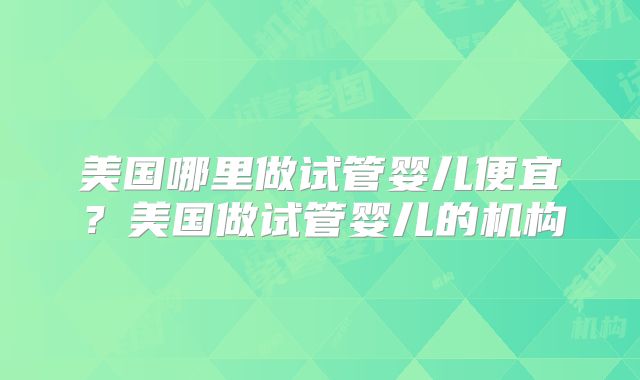 美国哪里做试管婴儿便宜?美国做试管婴儿的机构