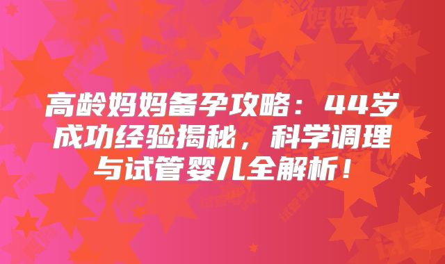 高龄妈妈备孕攻略：44岁成功经验揭秘，科学调理与试管婴儿全解析！