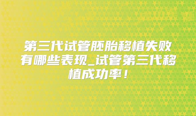 第三代试管胚胎移植失败有哪些表现_试管第三代移植成功率！