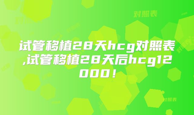 试管移植28天hcg对照表,试管移植28天后hcg12000！