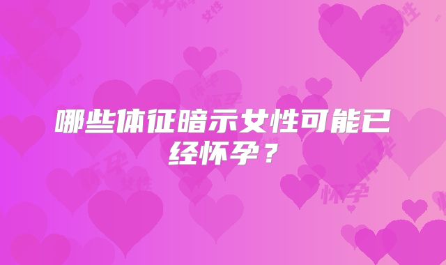 哪些体征暗示女性可能已经怀孕?