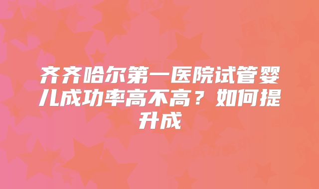 齐齐哈尔第一医院试管婴儿成功率高不高？如何提升成