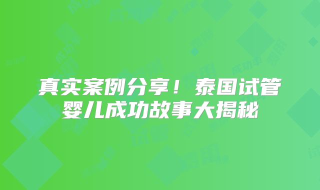 真实案例分享!泰国试管婴儿成功故事大揭秘