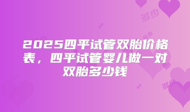 2025四平试管双胎价格表，四平试管婴儿做一对双胎多少钱