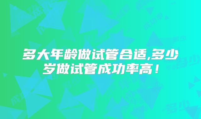 多大年龄做试管合适,多少岁做试管成功率高!