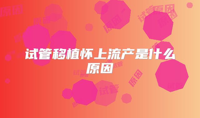 试管移植怀上流产是什么原因