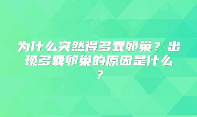 为什么突然得多囊卵巢？出现多囊卵巢的原因是什么？