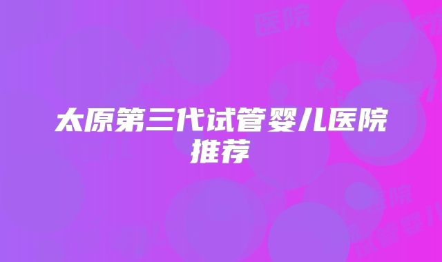 太原第三代试管婴儿医院推荐