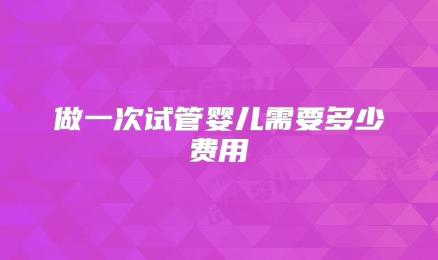做一次试管婴儿需要多少费用