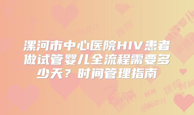 漯河市中心医院HIV患者做试管婴儿全流程需要多少天？时间管理指南