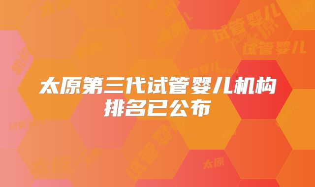 太原第三代试管婴儿机构排名已公布