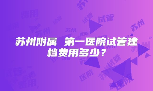 苏州附属 第一医院试管建档费用多少？