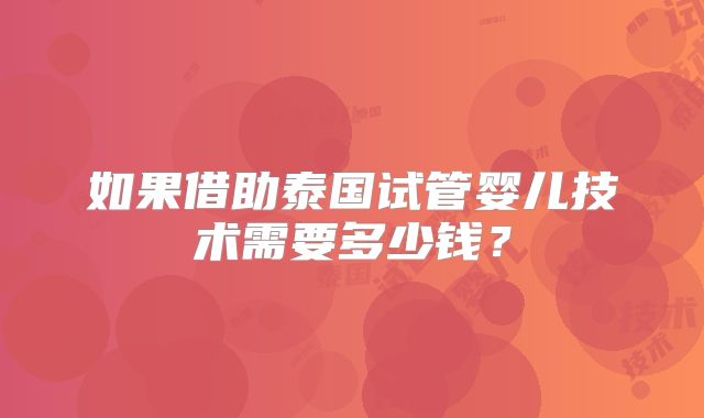 如果借助泰国试管婴儿技术需要多少钱？