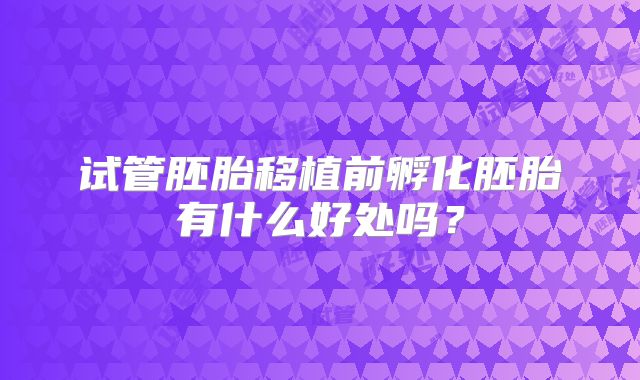 试管胚胎移植前孵化胚胎有什么好处吗？